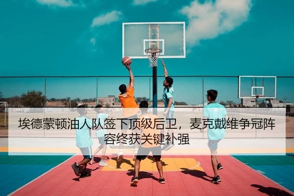 埃德蒙顿油人队签下顶级后卫，麦克戴维争冠阵容终获关键补强（yaxin）
